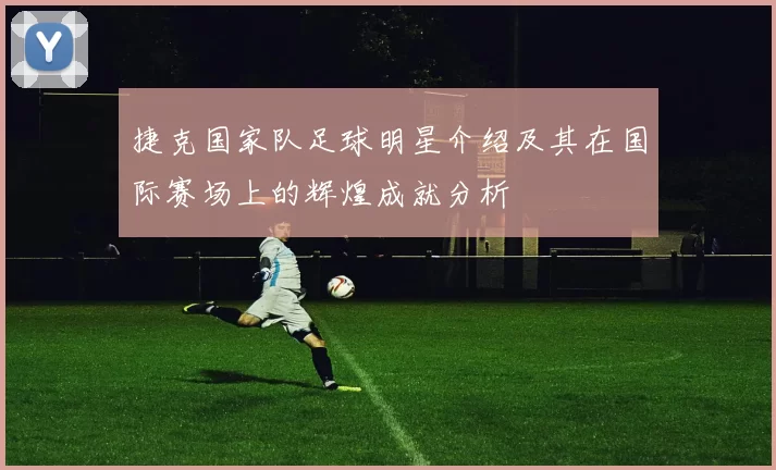 捷克国家队足球明星介绍及其在国际赛场上的辉煌成就分析
