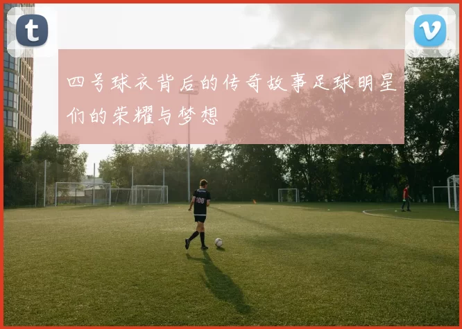 四号球衣背后的传奇故事足球明星们的荣耀与梦想