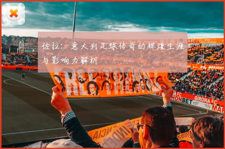 佐拉：意大利足球传奇的辉煌生涯与影响力解析