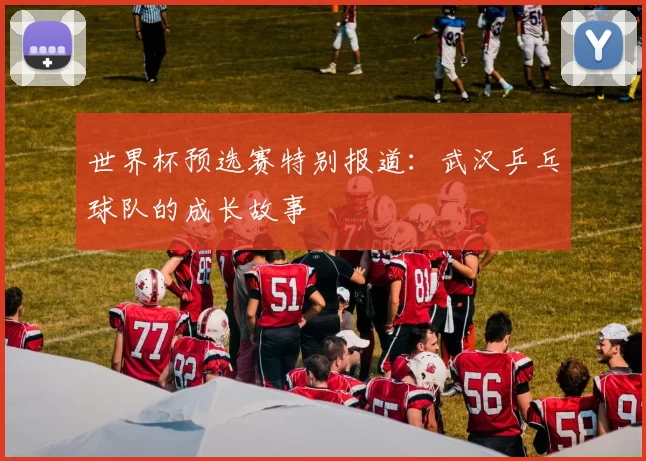 世界杯预选赛特别报道：武汉乒乓球队的成长故事