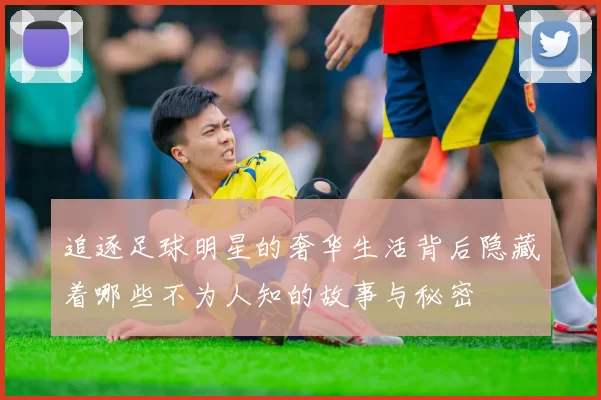 追逐足球明星的奢华生活背后隐藏着哪些不为人知的故事与秘密