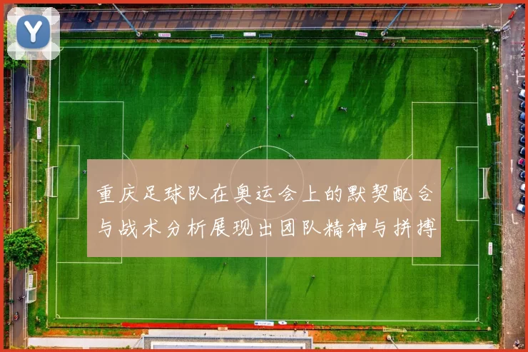 重庆足球队在奥运会上的默契配合与战术分析展现出团队精神与拼搏精神