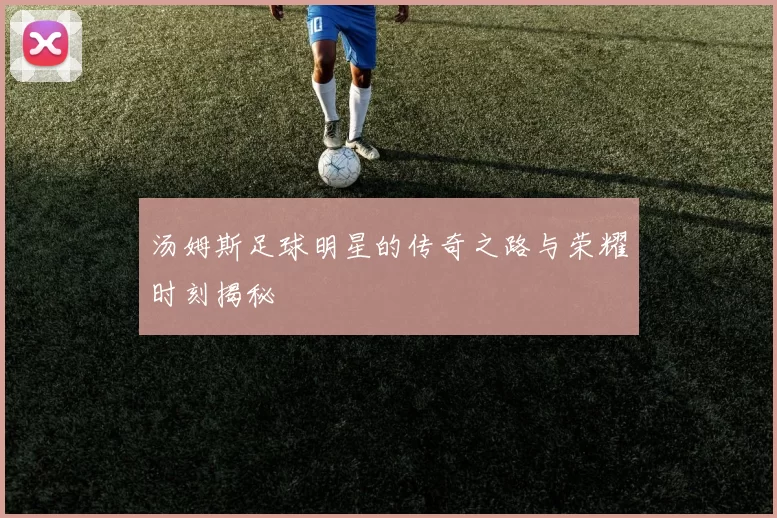 汤姆斯足球明星的传奇之路与荣耀时刻揭秘