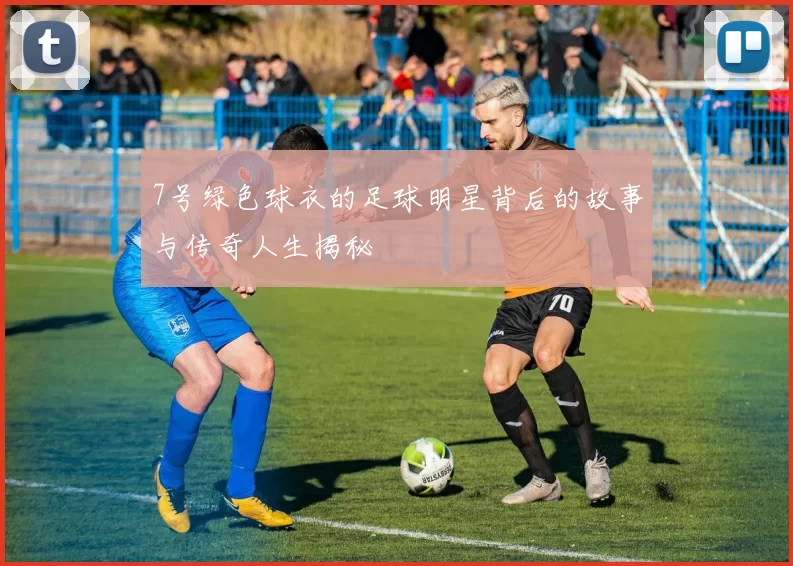 7号绿色球衣的足球明星背后的故事与传奇人生揭秘