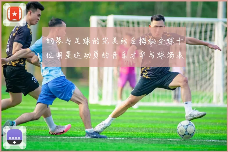 钢琴与足球的完美结合揭秘全球十位明星运动员的音乐才华与球场表现