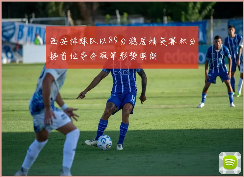 西安排球队以89分稳居精英赛积分榜首位争夺冠军形势明朗