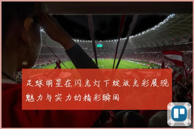 足球明星在闪光灯下绽放光彩展现魅力与实力的精彩瞬间