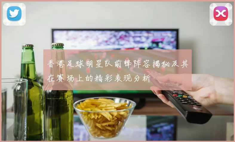 香港足球明星队前锋阵容揭秘及其在赛场上的精彩表现分析