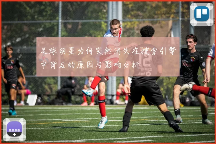 足球明星为何突然消失在搜索引擎中背后的原因与影响分析