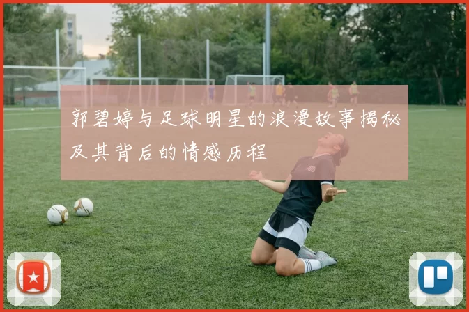 郭碧婷与足球明星的浪漫故事揭秘及其背后的情感历程