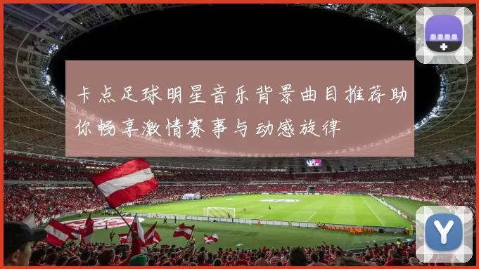 卡点足球明星音乐背景曲目推荐助你畅享激情赛事与动感旋律