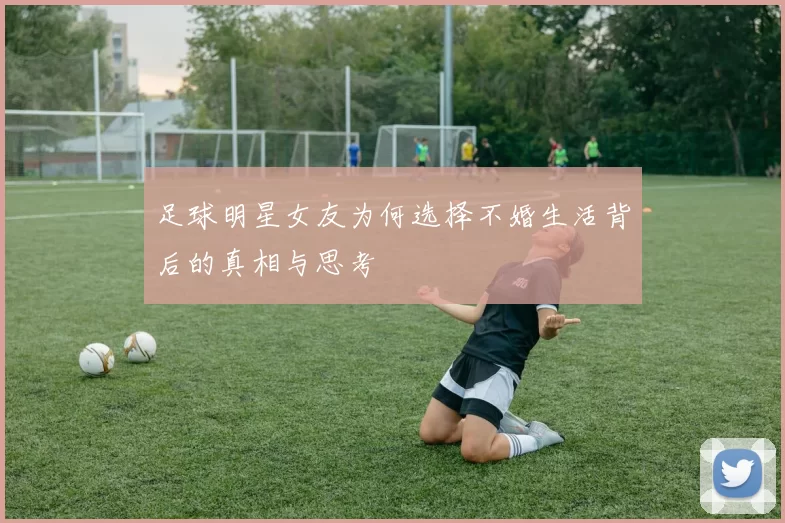 足球明星女友为何选择不婚生活背后的真相与思考