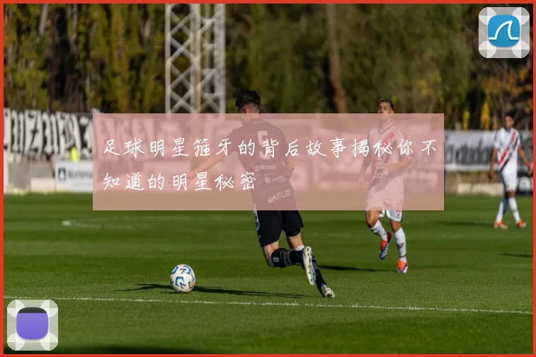 足球明星箍牙的背后故事揭秘你不知道的明星秘密