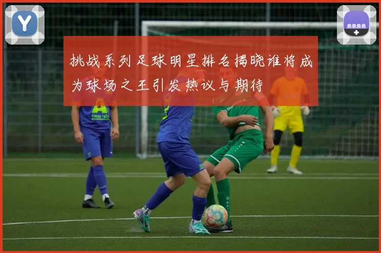 挑战系列足球明星排名揭晓谁将成为球场之王引发热议与期待