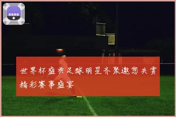 世界杯盛典足球明星齐聚邀您共赏精彩赛事盛宴