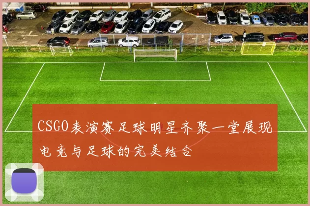 CSGO表演赛足球明星齐聚一堂展现电竞与足球的完美结合