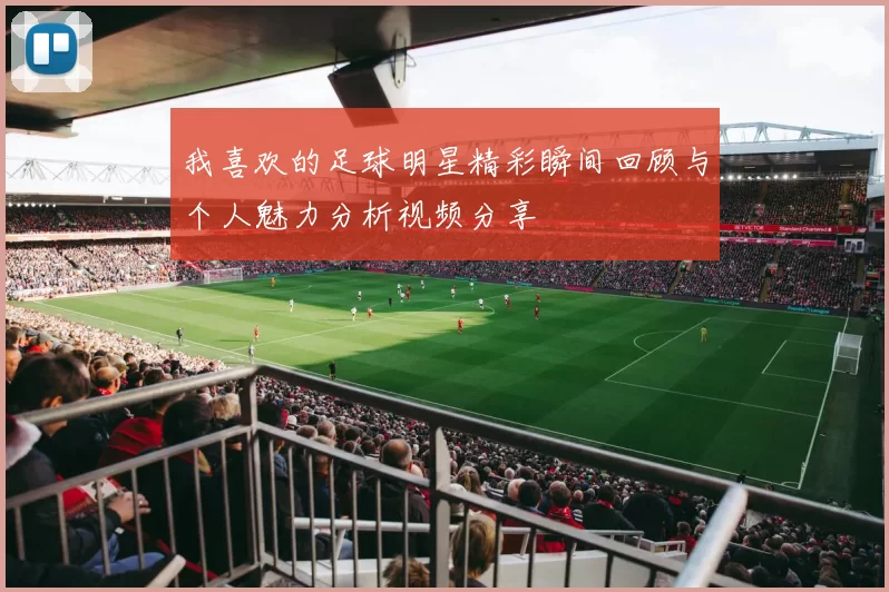 我喜欢的足球明星精彩瞬间回顾与个人魅力分析视频分享