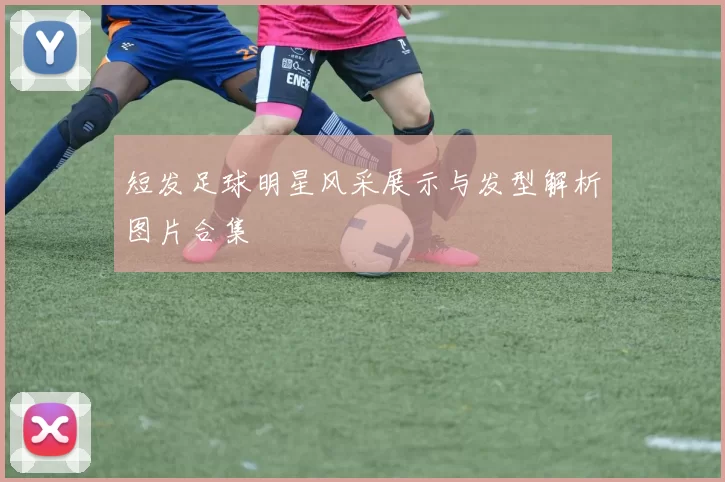 短发足球明星风采展示与发型解析图片合集