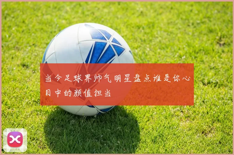 当今足球界帅气明星盘点谁是你心目中的颜值担当