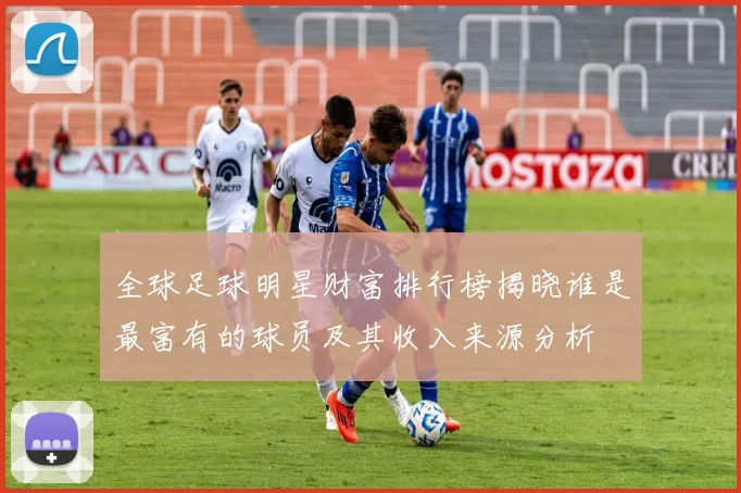 全球足球明星财富排行榜揭晓谁是最富有的球员及其收入来源分析