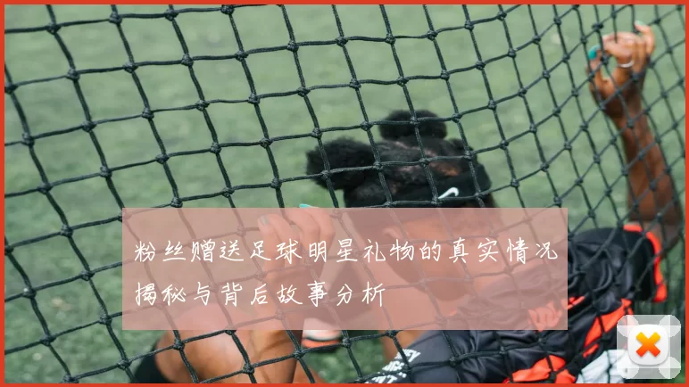 粉丝赠送足球明星礼物的真实情况揭秘与背后故事分析