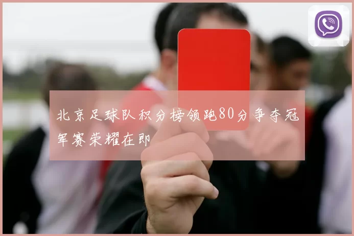 北京足球队积分榜领跑80分争夺冠军赛荣耀在即