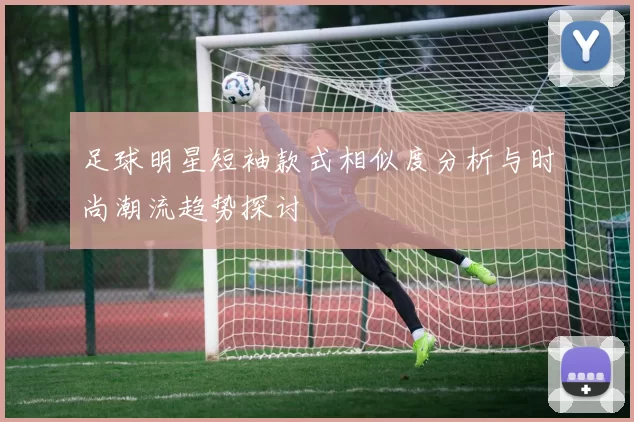足球明星短袖款式相似度分析与时尚潮流趋势探讨