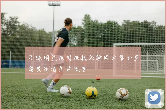 足球明星老司机精彩瞬间大集合多角度高清图片欣赏