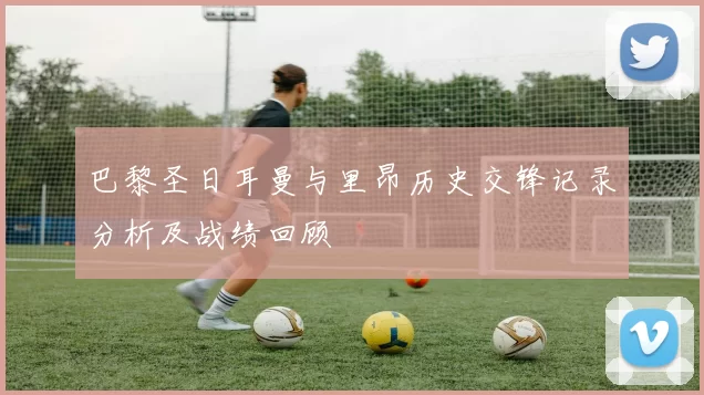 巴黎圣日耳曼与里昂历史交锋记录分析及战绩回顾