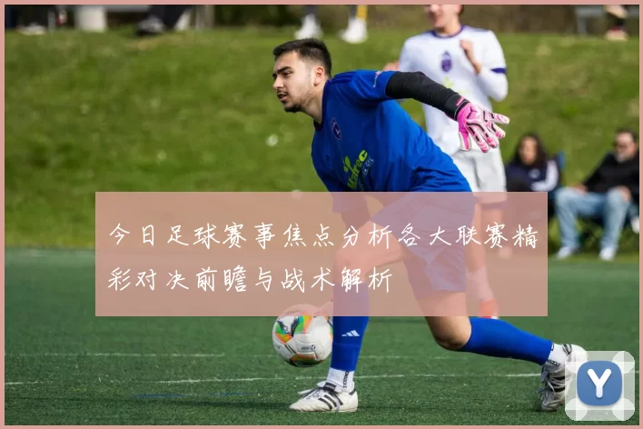 今日足球赛事焦点分析各大联赛精彩对决前瞻与战术解析