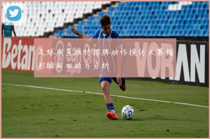 足球明星独特招牌动作模仿大赛精彩瞬间回顾与分析