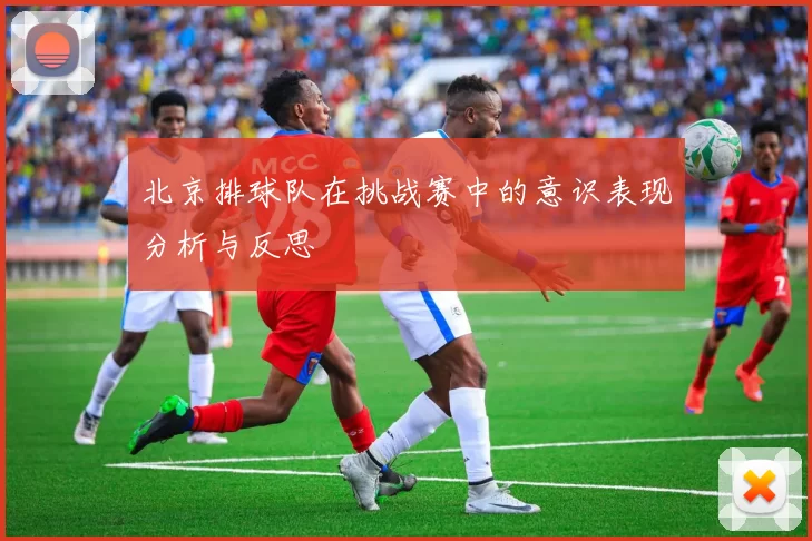北京排球队在挑战赛中的意识表现分析与反思