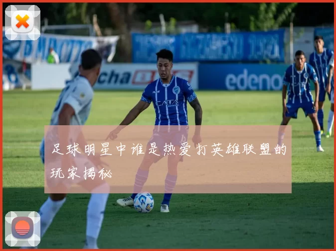 足球明星中谁是热爱打英雄联盟的玩家揭秘