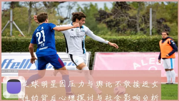 足球明星因压力与舆论不敢接近女性的背后心理探讨与社会影响分析