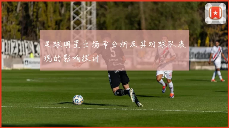 足球明星出场率分析及其对球队表现的影响探讨