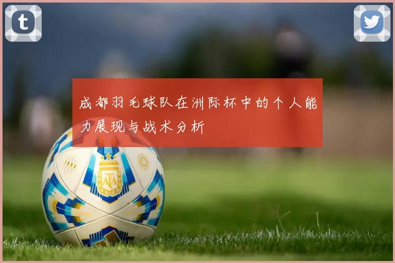 成都羽毛球队在洲际杯中的个人能力展现与战术分析