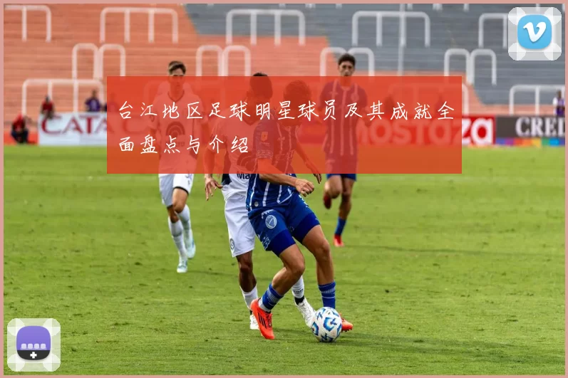 台江地区足球明星球员及其成就全面盘点与介绍