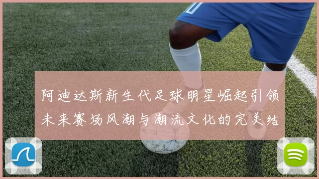 阿迪达斯新生代足球明星崛起引领未来赛场风潮与潮流文化的完美结合