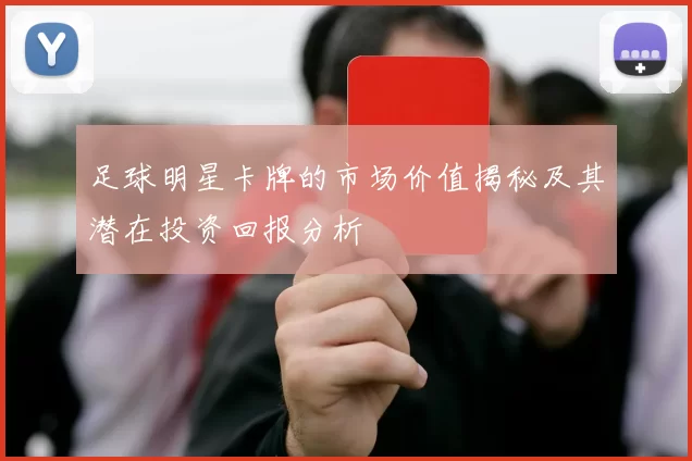 足球明星卡牌的市场价值揭秘及其潜在投资回报分析