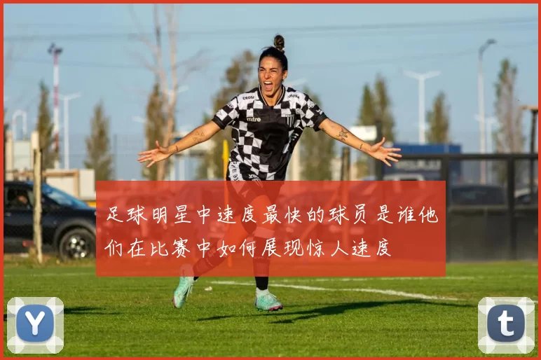 足球明星中速度最快的球员是谁他们在比赛中如何展现惊人速度