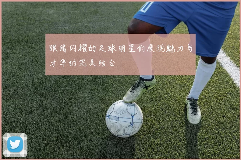眼睛闪耀的足球明星们展现魅力与才华的完美结合