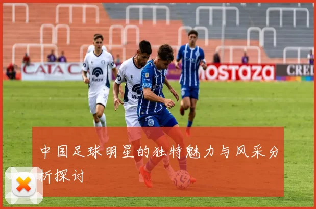 中国足球明星的独特魅力与风采分析探讨