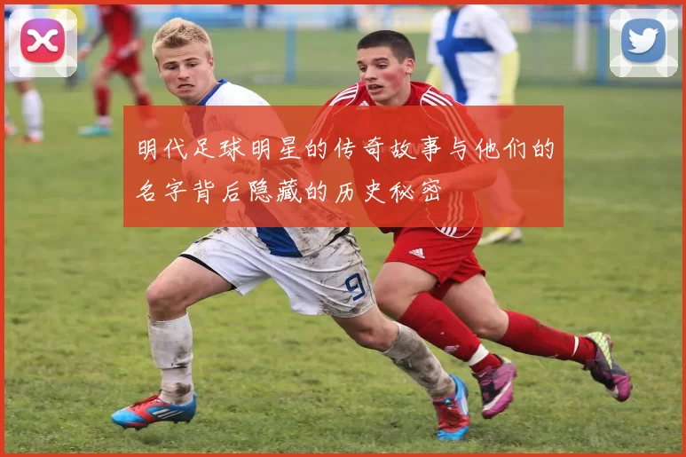 明代足球明星的传奇故事与他们的名字背后隐藏的历史秘密