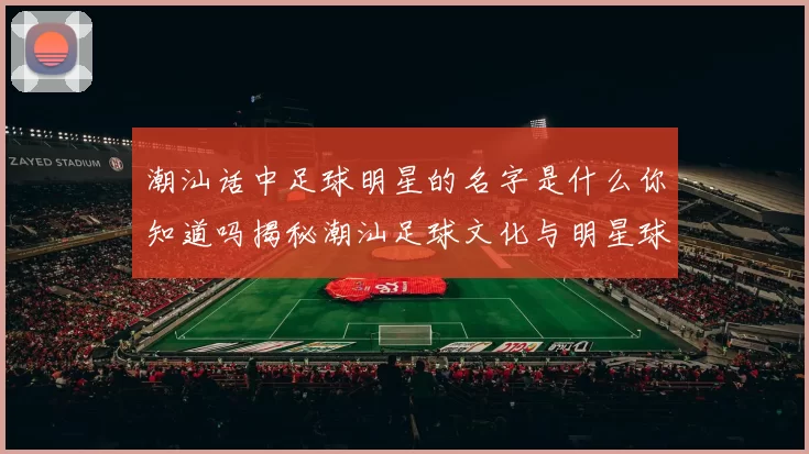 潮汕话中足球明星的名字是什么你知道吗揭秘潮汕足球文化与明星球员的故事