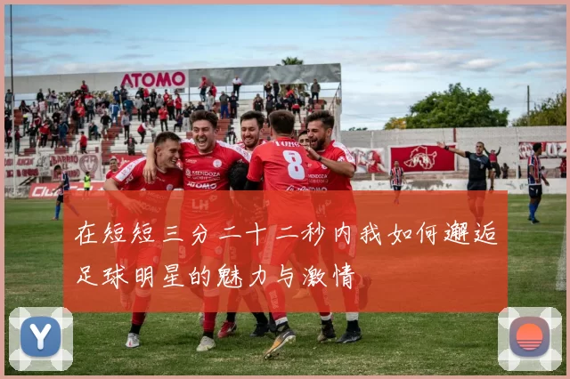 在短短三分二十二秒内我如何邂逅足球明星的魅力与激情