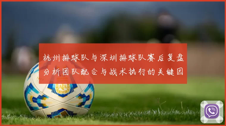 杭州排球队与深圳排球队赛后复盘分析团队配合与战术执行的关键因素