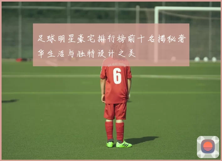 足球明星豪宅排行榜前十名揭秘奢华生活与独特设计之美