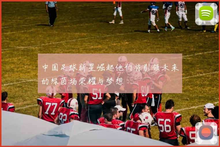 中国足球新星崛起他们将引领未来的绿茵场荣耀与梦想
