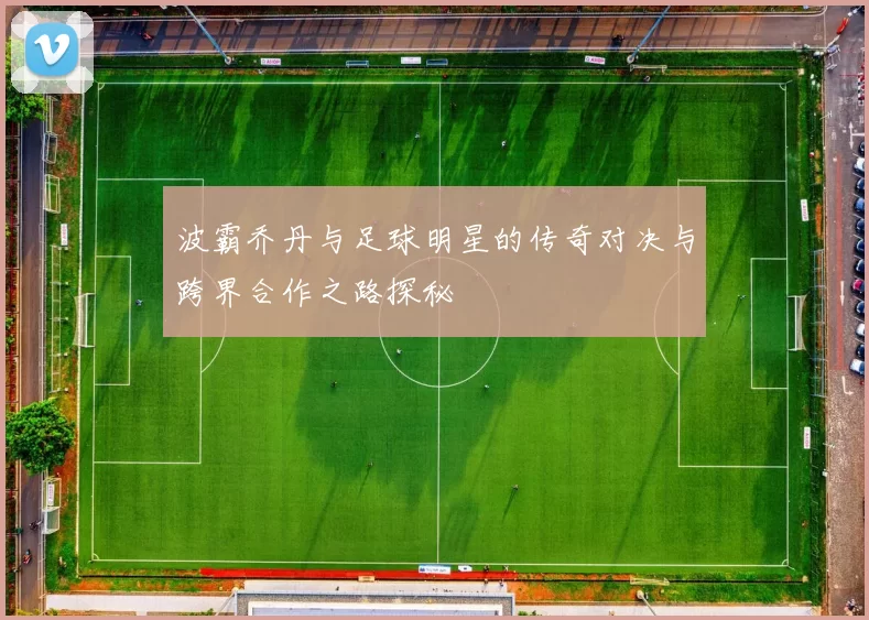 波霸乔丹与足球明星的传奇对决与跨界合作之路探秘
