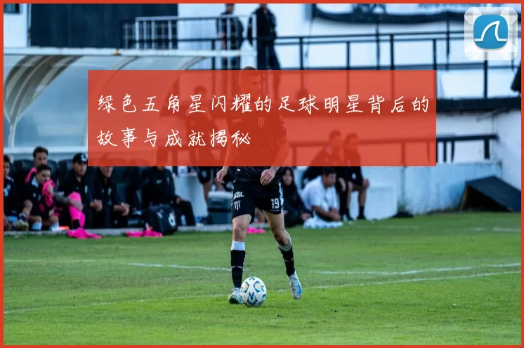 绿色五角星闪耀的足球明星背后的故事与成就揭秘